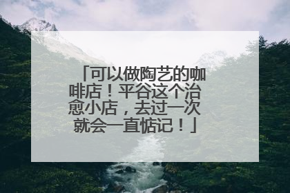 可以做陶艺的咖啡店！平谷这个治愈小店，去过一次就会一直惦记！
