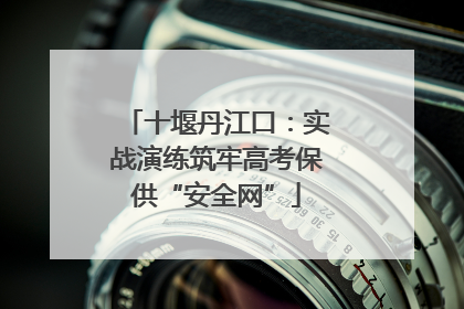 十堰丹江口：实战演练筑牢高考保供“安全网”