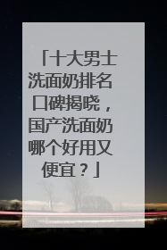 十大男士洗面奶排名口碑揭晓，国产洗面奶哪个好用又便宜？