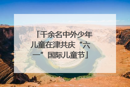 千余名中外少年儿童在津共庆“六一”国际儿童节