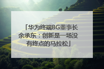 华为终端BG董事长余承东：创新是一场没有终点的马拉松