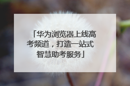 华为浏览器上线高考频道，打造一站式智慧助考服务