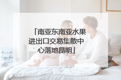 南亚东南亚水果进出口交易集散中心落地昆明