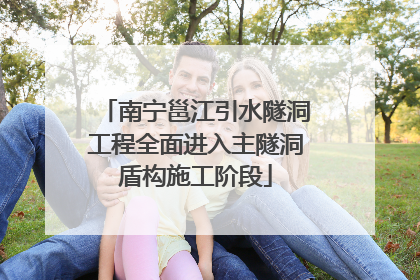 南宁邕江引水隧洞工程全面进入主隧洞盾构施工阶段