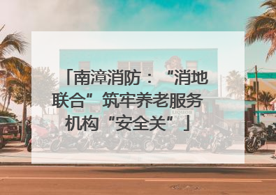 南漳消防：“消地联合”筑牢养老服务机构“安全关”
