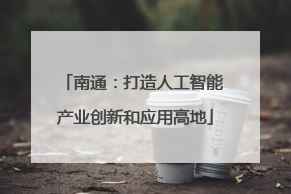 南通：打造人工智能产业创新和应用高地