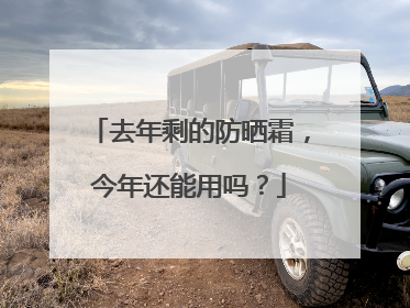 去年剩的防晒霜，今年还能用吗？
