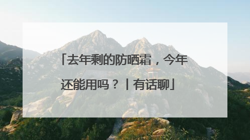 去年剩的防晒霜，今年还能用吗？丨有话聊