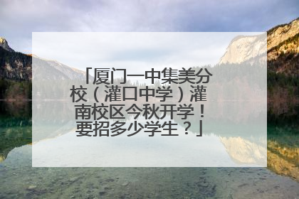 厦门一中集美分校（灌口中学）灌南校区今秋开学！要招多少学生？