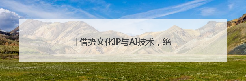 借势文化IP与AI技术，绝味鸭脖开辟卤味品牌新赛道