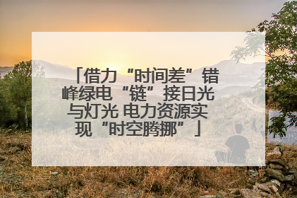 借力“时间差”错峰绿电“链”接日光与灯光 电力资源实现“时空腾挪”