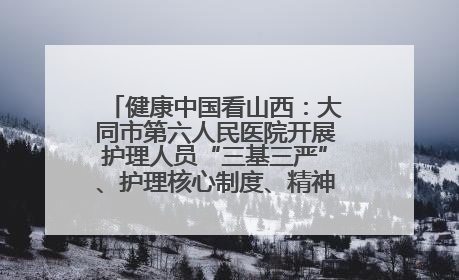 健康中国看山西：大同市第六人民医院开展护理人员“三基三严”、护理核心制度、精神科防暴技能培训