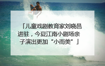 儿童戏剧教育家刘晓邑进驻，今夏江南小剧场亲子演出更加“小而美”