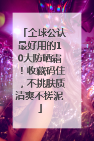 全球公认最好用的10大防晒霜！收藏码住，不挑肤质清爽不搓泥