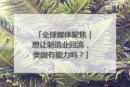 全球媒体聚焦｜想让制造业回流，美国有能力吗？