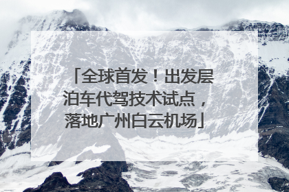 全球首发！出发层泊车代驾技术试点，落地广州白云机场