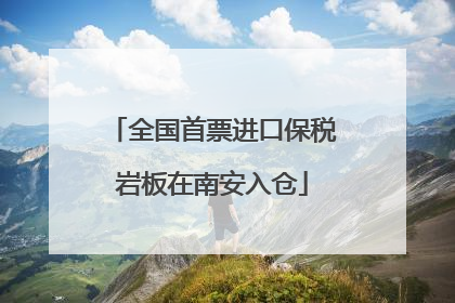 全国首票进口保税岩板在南安入仓