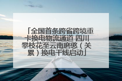 全国首条跨省跨境重卡换电物流通道 四川攀枝花至云南磨憨（关累）换电干线启动
