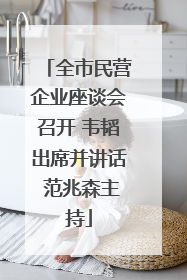 全市民营企业座谈会召开 韦韬出席并讲话 范兆森主持