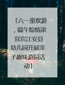六一童欢游，端午粽情浓 宜宾江安县幼儿园开展亲子趣味游园活动
