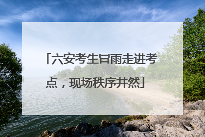 六安考生冒雨走进考点，现场秩序井然