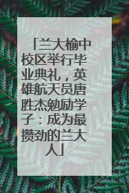 兰大榆中校区举行毕业典礼，英雄航天员唐胜杰勉励学子：成为最攒劲的兰大人