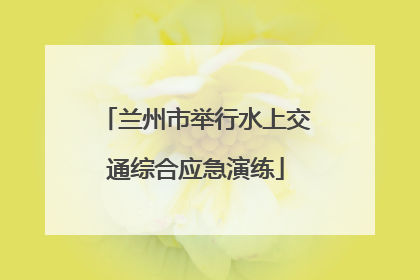 兰州市举行水上交通综合应急演练