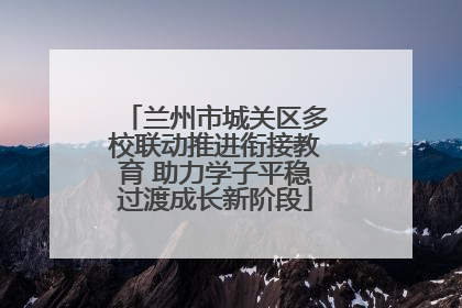 兰州市城关区多校联动推进衔接教育 助力学子平稳过渡成长新阶段