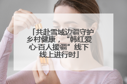 共赴雪域边疆守护乡村健康，“韩红爱心·百人援疆”线下线上进行时