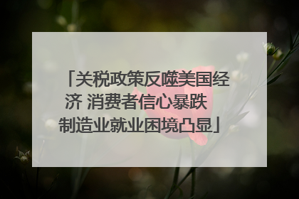 关税政策反噬美国经济 消费者信心暴跌 制造业就业困境凸显