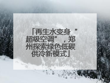 再生水变身“超级空调”，郑州探索绿色低碳供冷新模式