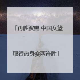 再胜波黑 中国女篮取得热身赛两连胜