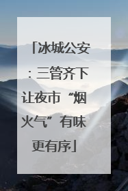 冰城公安：三管齐下让夜市“烟火气”有味更有序