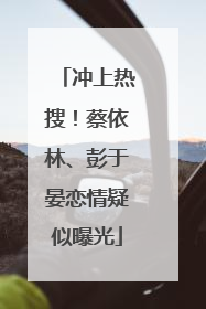 冲上热搜！蔡依林、彭于晏恋情疑似曝光