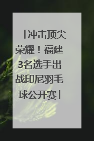 冲击顶尖荣耀！福建3名选手出战印尼羽毛球公开赛