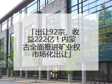 出让92宗、收益222亿！内蒙古全面推进矿业权市场化出让