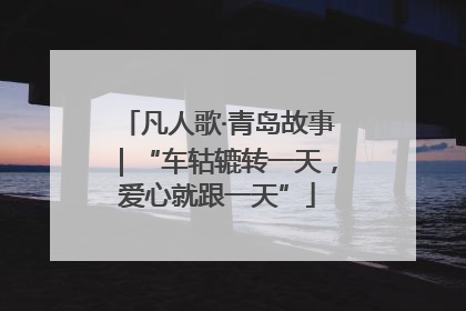 凡人歌·青岛故事｜“车轱辘转一天，爱心就跟一天”