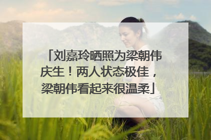 刘嘉玲晒照为梁朝伟庆生！两人状态极佳，梁朝伟看起来很温柔