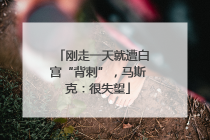 刚走一天就遭白宫“背刺”，马斯克：很失望
