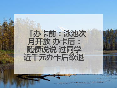 办卡前：泳池次月开放 办卡后：随便说说 过同学近千元办卡后欲退卡却被告知“写明不退不转”！