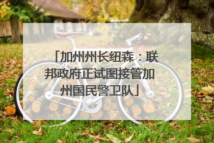 加州州长纽森：联邦政府正试图接管加州国民警卫队