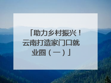 助力乡村振兴！云南打造家门口就业圈（一）