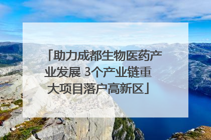 助力成都生物医药产业发展 3个产业链重大项目落户高新区