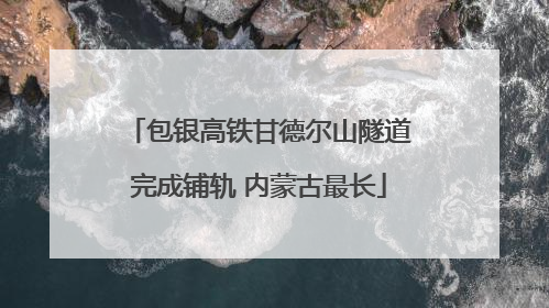 包银高铁甘德尔山隧道完成铺轨 内蒙古最长