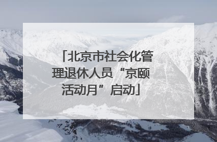 北京市社会化管理退休人员“京颐活动月”启动