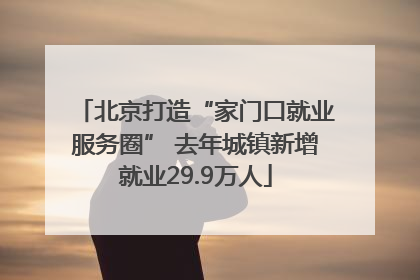 北京打造“家门口就业服务圈” 去年城镇新增就业29.9万人