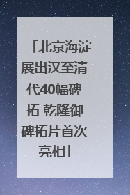 北京海淀展出汉至清代40幅碑拓 乾隆御碑拓片首次亮相