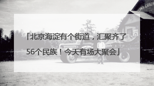 北京海淀有个街道，汇聚齐了56个民族！今天有场大聚会