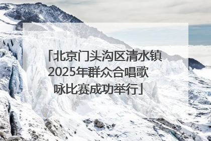 北京门头沟区清水镇2025年群众合唱歌咏比赛成功举行