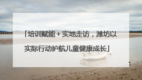 培训赋能＋实地走访，潍坊以实际行动护航儿童健康成长